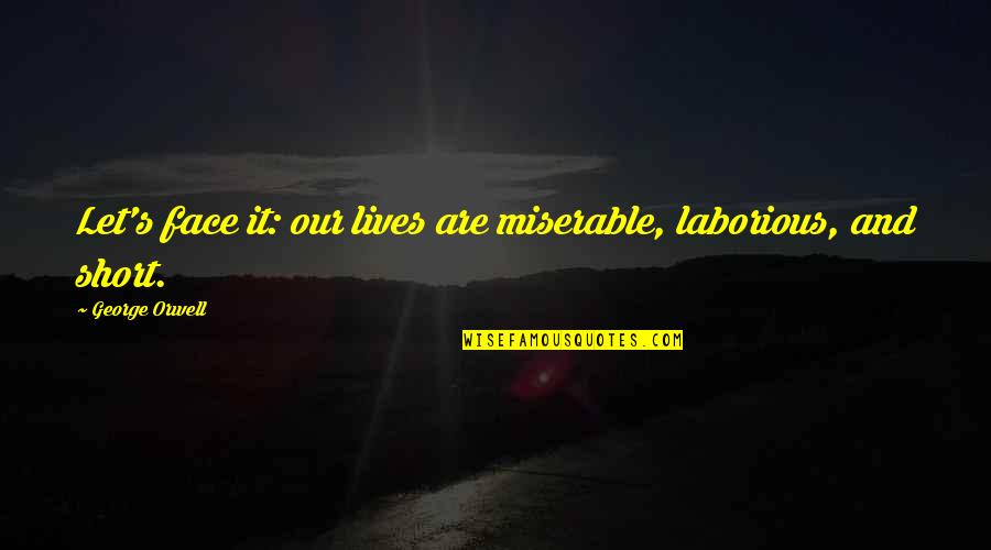 Lives And Quotes By George Orwell: Let's face it: our lives are miserable, laborious,