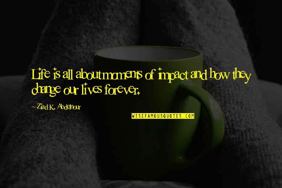 Lives Forever Quotes By Ziad K. Abdelnour: Life is all about moments of impact and