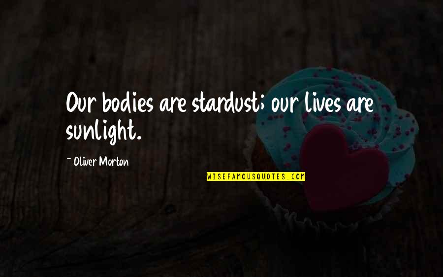 Lives Our Quotes By Oliver Morton: Our bodies are stardust; our lives are sunlight.