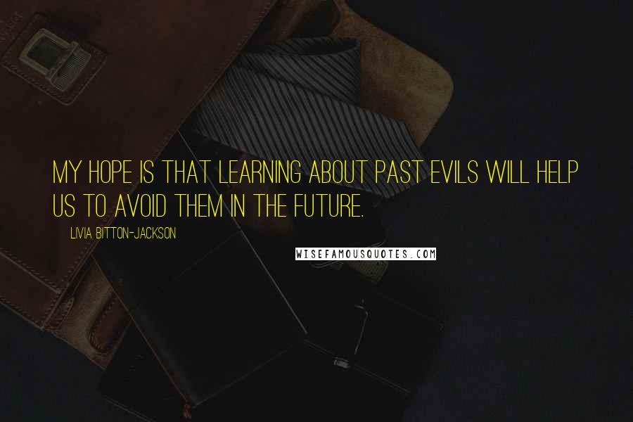 Livia Bitton-Jackson quotes: My hope is that learning about past evils will help us to avoid them in the future.