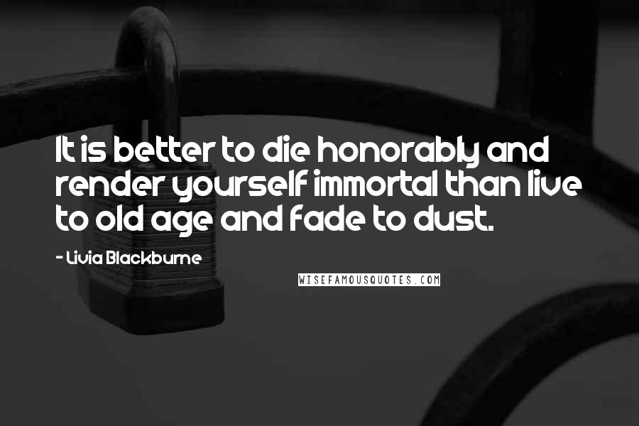 Livia Blackburne quotes: It is better to die honorably and render yourself immortal than live to old age and fade to dust.