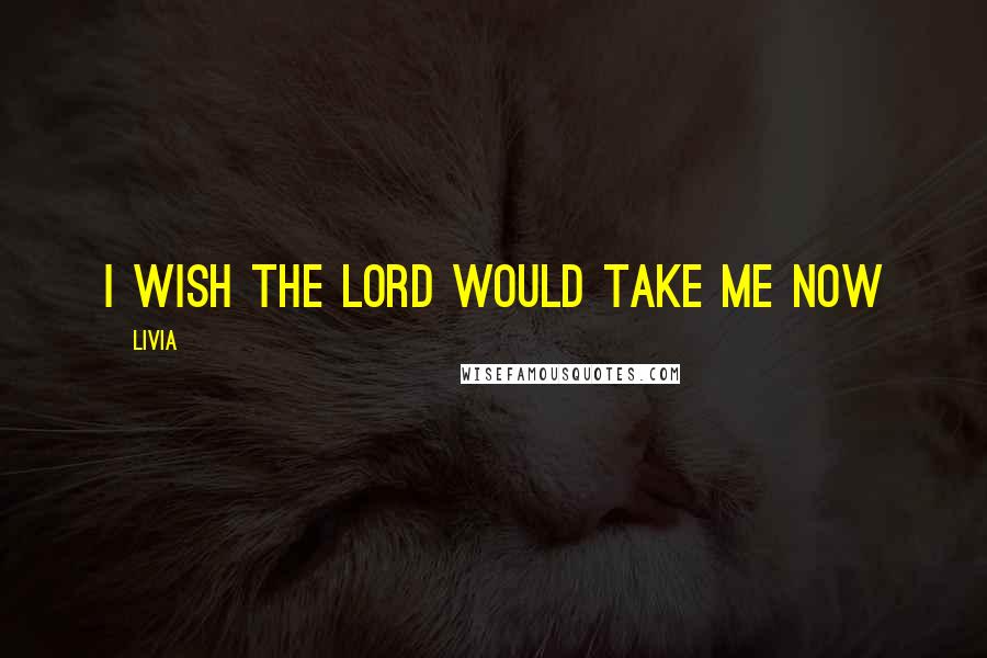 Livia quotes: I wish the Lord would take me now