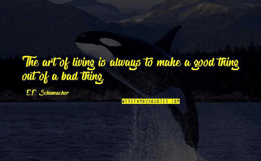 Living A Bad Life Quotes By E.F. Schumacher: The art of living is always to make