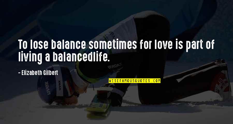 Living A Balanced Life Quotes By Elizabeth Gilbert: To lose balance sometimes for love is part Living A Balanced Life Quotes By Elizabeth Gilbert: To lose balance sometimes for love is part