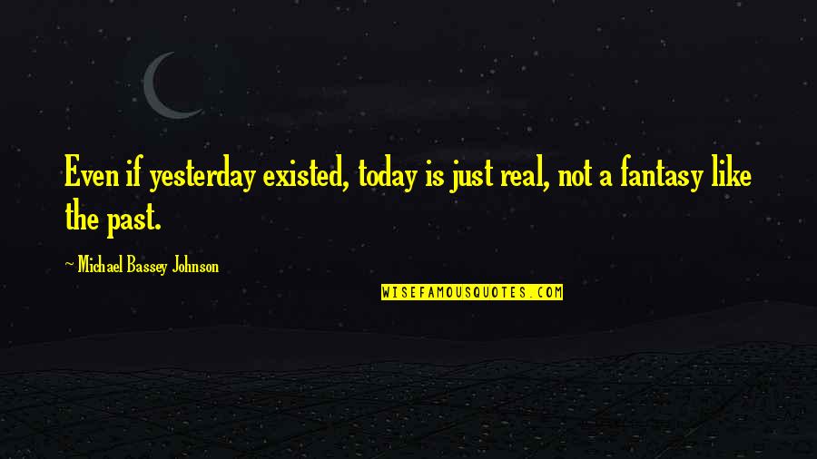 Living A Fantasy Quotes By Michael Bassey Johnson: Even if yesterday existed, today is just real,