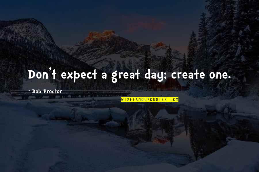 Living And Being Alive Quotes By Bob Proctor: Don't expect a great day; create one.