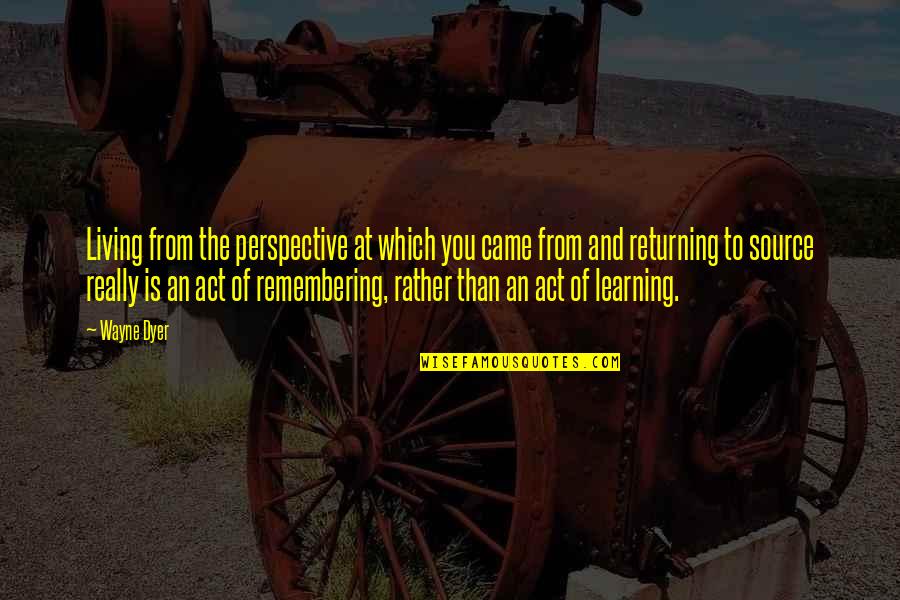 Living And Learning Quotes By Wayne Dyer: Living from the perspective at which you came Living And Learning Quotes By Wayne Dyer: Living from the perspective at which you came