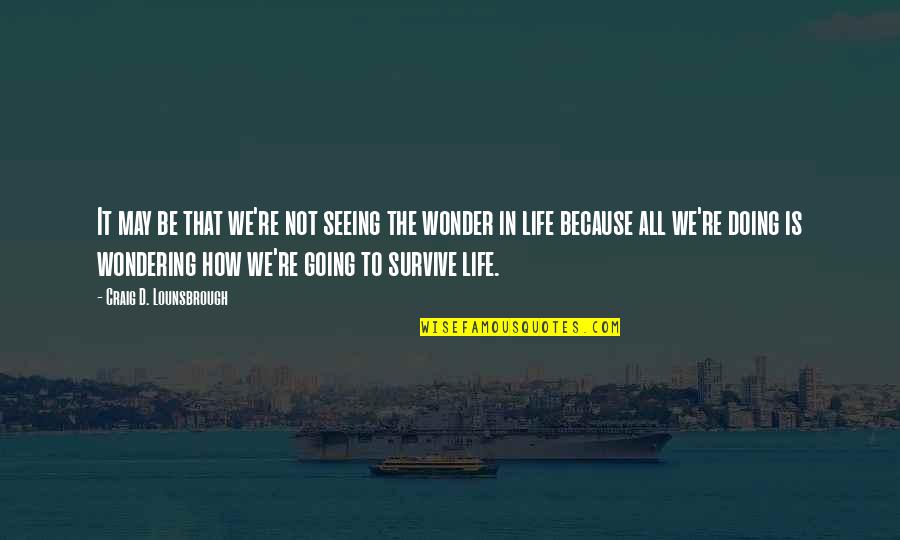 Living And Not Just Surviving Quotes By Craig D. Lounsbrough: It may be that we're not seeing the