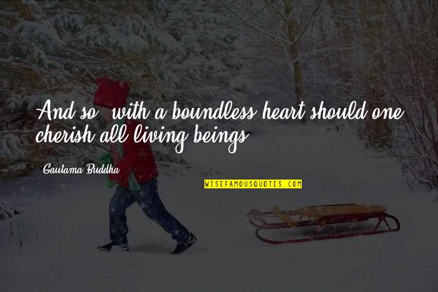 Living Beings Quotes By Gautama Buddha: And so, with a boundless heart should one