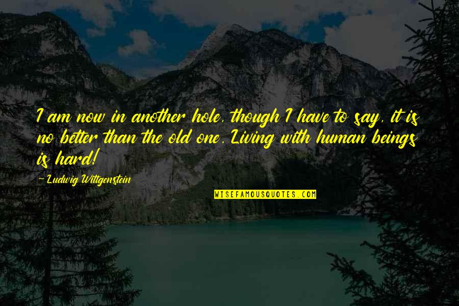 Living Beings Quotes By Ludwig Wittgenstein: I am now in another hole, though I