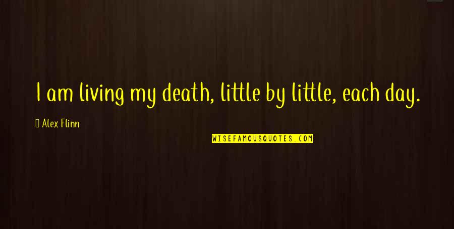 Living Day By Day Quotes By Alex Flinn: I am living my death, little by little, Living Day By Day Quotes By Alex Flinn: I am living my death, little by little,