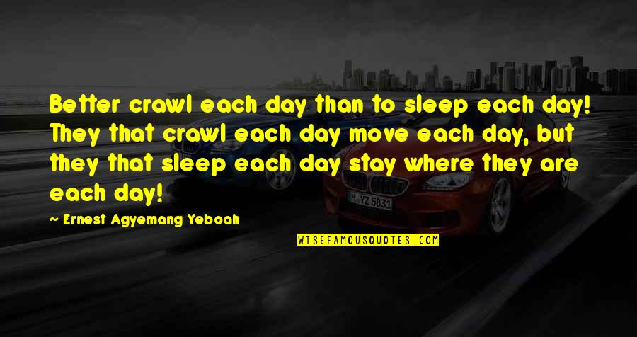 Living Day By Day Quotes By Ernest Agyemang Yeboah: Better crawl each day than to sleep each Living Day By Day Quotes By Ernest Agyemang Yeboah: Better crawl each day than to sleep each