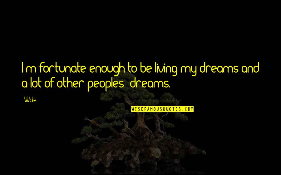 Living Dreams Quotes By Wale: I'm fortunate enough to be living my dreams