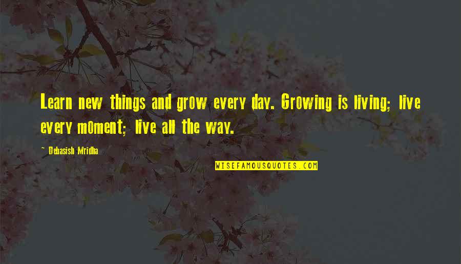 Living Every Moment Quotes By Debasish Mridha: Learn new things and grow every day. Growing Living Every Moment Quotes By Debasish Mridha: Learn new things and grow every day. Growing