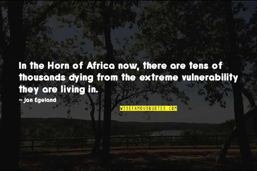 Living Extreme Quotes By Jan Egeland: In the Horn of Africa now, there are