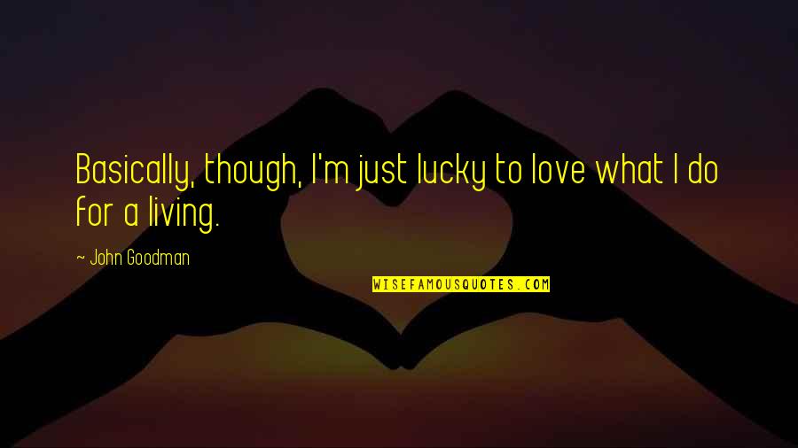 Living For Love Quotes By John Goodman: Basically, though, I'm just lucky to love what