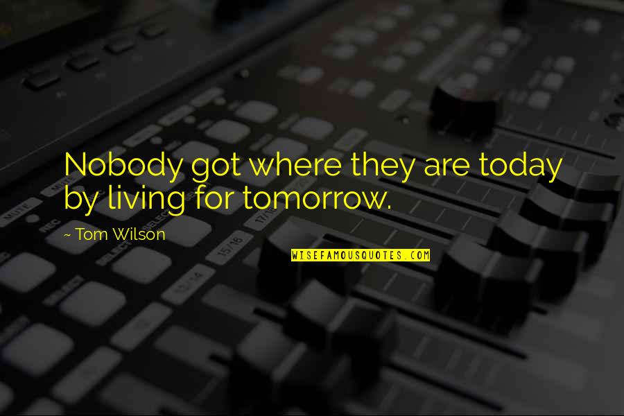 Living For Today And Not Tomorrow Quotes By Tom Wilson: Nobody got where they are today by living