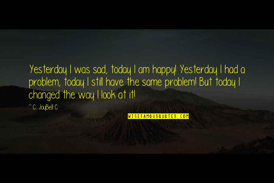 Living For Today Not Yesterday Quotes By C. JoyBell C.: Yesterday I was sad, today I am happy!