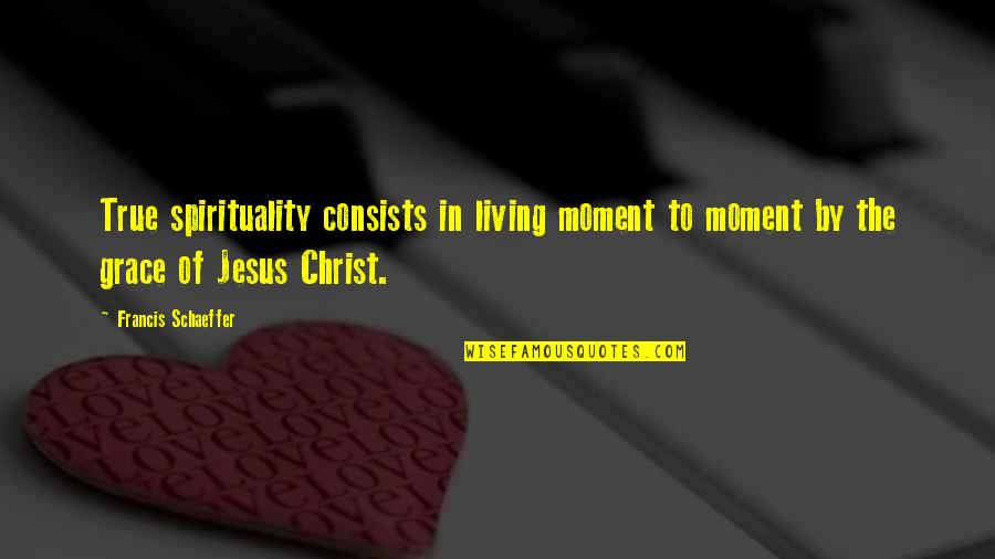 Living In Christ Quotes By Francis Schaeffer: True spirituality consists in living moment to moment