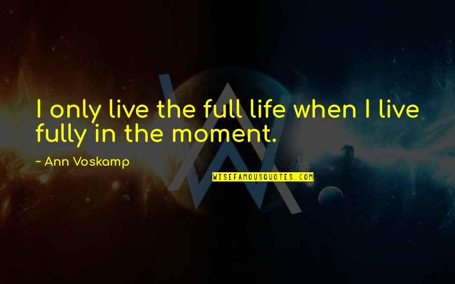 Living In Moment Quotes By Ann Voskamp: I only live the full life when I