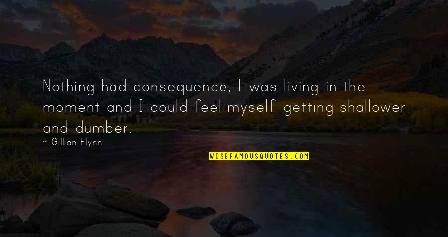 Living In Moment Quotes By Gillian Flynn: Nothing had consequence, I was living in the