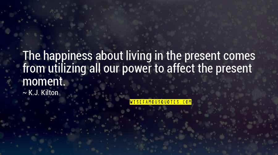 Living In Moment Quotes By K.J. Kilton: The happiness about living in the present comes