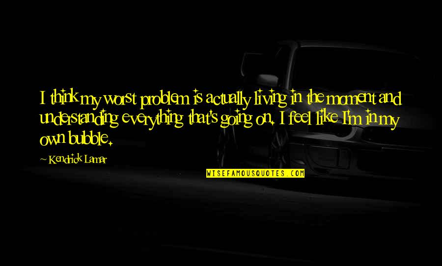 Living In Moment Quotes By Kendrick Lamar: I think my worst problem is actually living