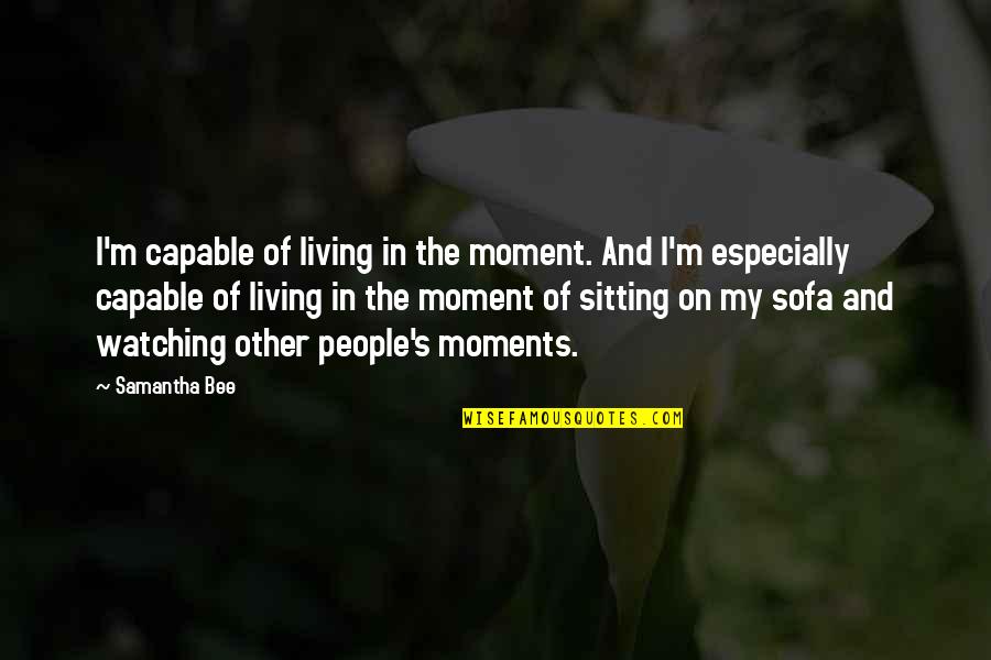 Living In Moment Quotes By Samantha Bee: I'm capable of living in the moment. And