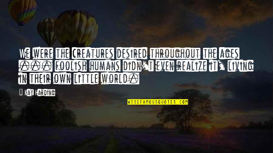 Living In My Own Little World Quotes By Kay Harding: We were the creatures desired throughout the ages Living In My Own Little World Quotes By Kay Harding: We were the creatures desired throughout the ages