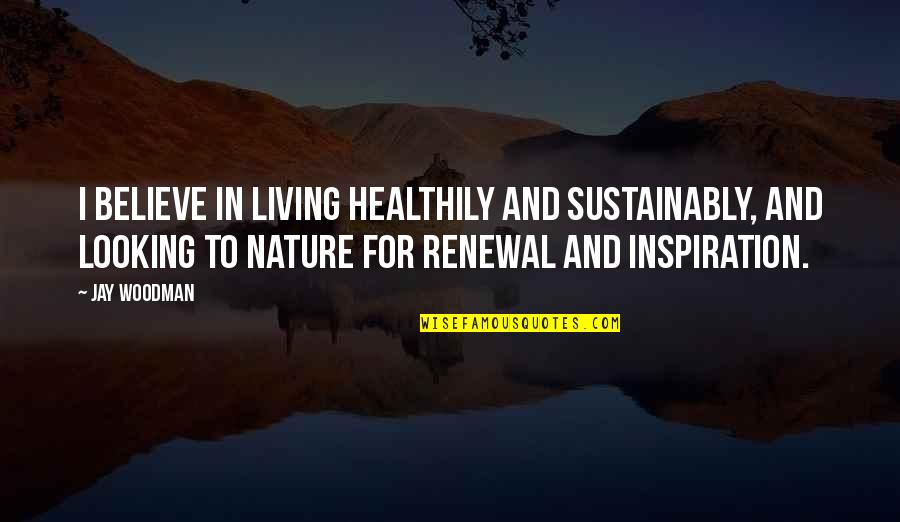 Living In Nature Quotes By Jay Woodman: I believe in living healthily and sustainably, and