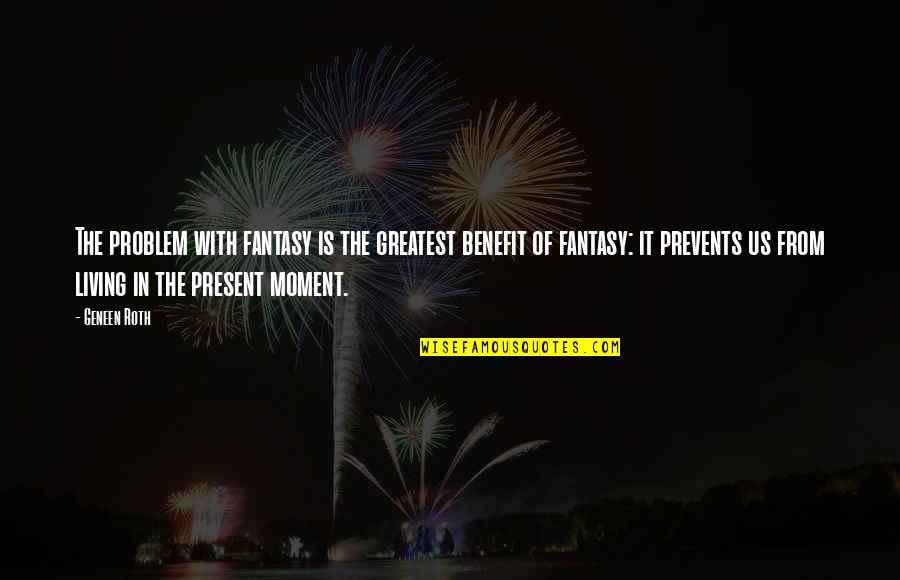 Living In Present Moment Quotes By Geneen Roth: The problem with fantasy is the greatest benefit