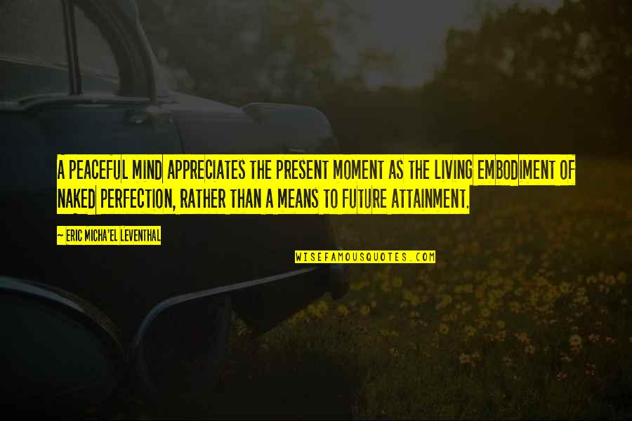 Living In Present Not Future Quotes By Eric Micha'el Leventhal: A peaceful mind appreciates the present moment as Living In Present Not Future Quotes By Eric Micha'el Leventhal: A peaceful mind appreciates the present moment as