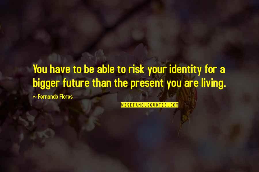 Living In Present Not Future Quotes By Fernando Flores: You have to be able to risk your