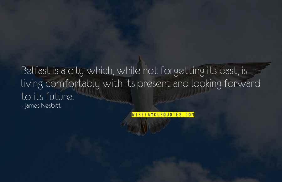 Living In Present Not Future Quotes By James Nesbitt: Belfast is a city which, while not forgetting Living In Present Not Future Quotes By James Nesbitt: Belfast is a city which, while not forgetting