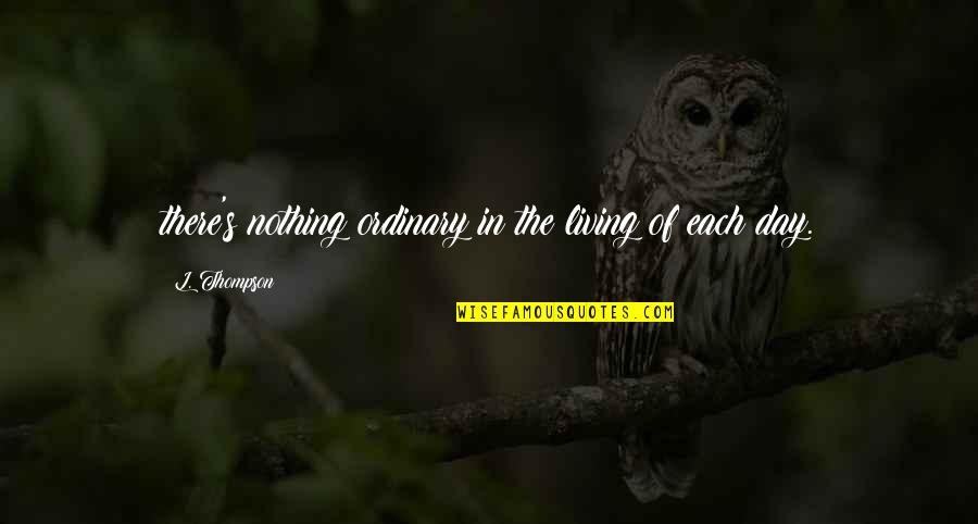 Living In The Day Quotes By L. Thompson: there's nothing ordinary in the living of each