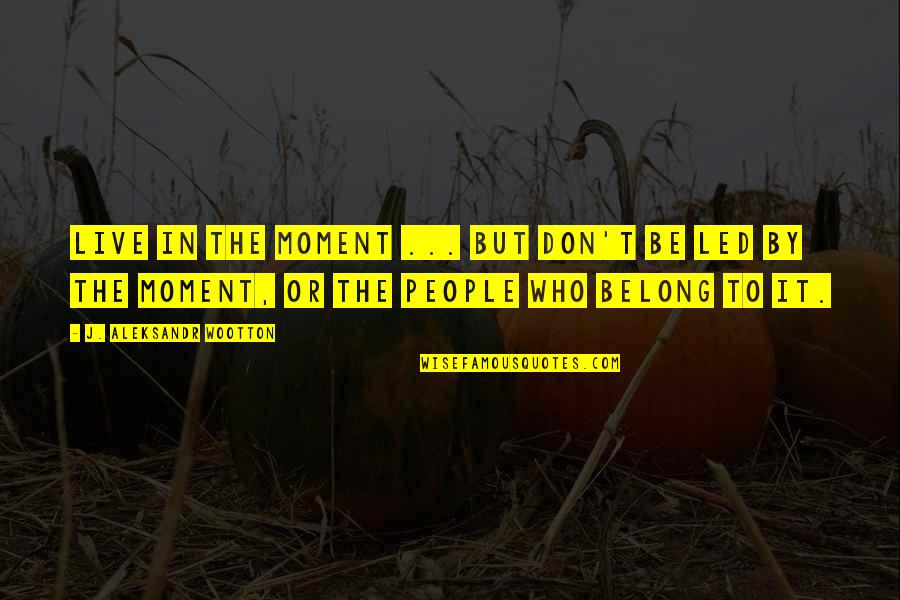 Living In The Moment Quotes By J. Aleksandr Wootton: Live in the moment ... but don't be