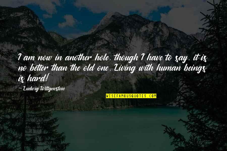 Living In The Now Quotes By Ludwig Wittgenstein: I am now in another hole, though I