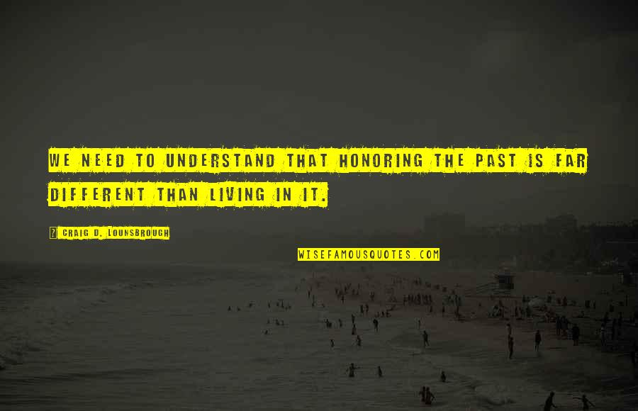 Living In The Past Quotes By Craig D. Lounsbrough: We need to understand that honoring the past