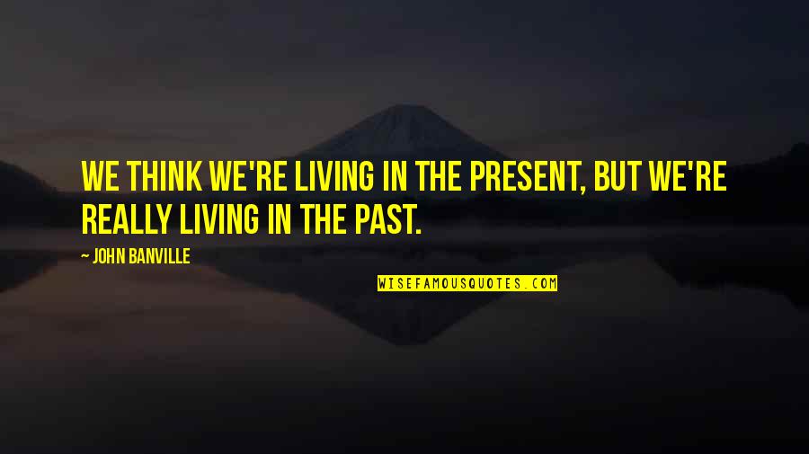 Living In The Past Quotes By John Banville: We think we're living in the present, but