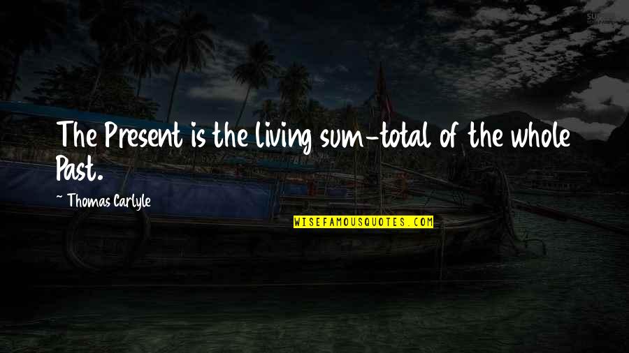 Living In The Present Not The Past Quotes By Thomas Carlyle: The Present is the living sum-total of the Living In The Present Not The Past Quotes By Thomas Carlyle: The Present is the living sum-total of the
