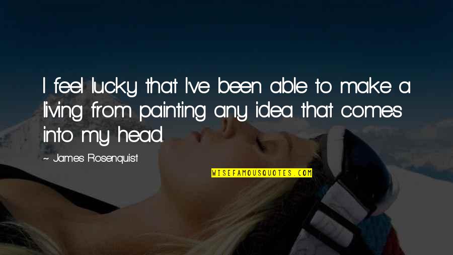 Living In Your Head Quotes By James Rosenquist: I feel lucky that I've been able to Living In Your Head Quotes By James Rosenquist: I feel lucky that I've been able to
