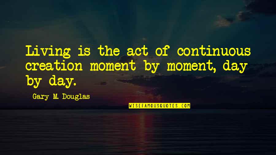 Living Life Day By Day Quotes By Gary M. Douglas: Living is the act of continuous creation moment