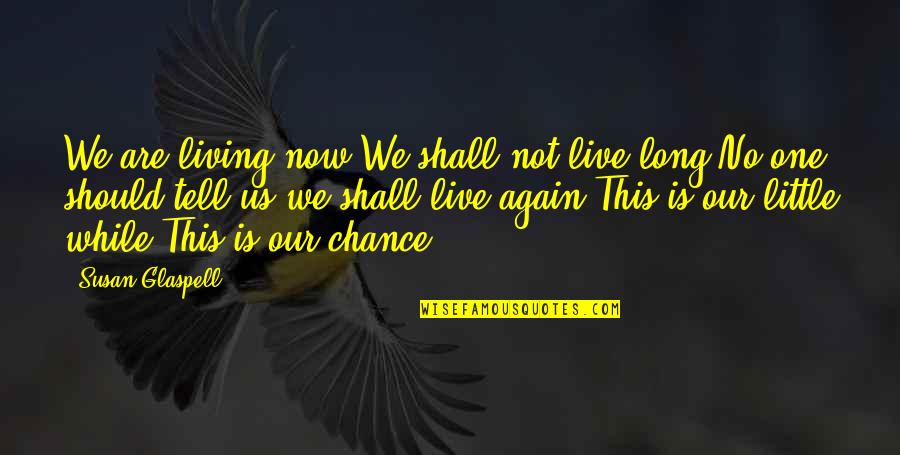 Living Life Now Quotes By Susan Glaspell: We are living now.We shall not live long.No