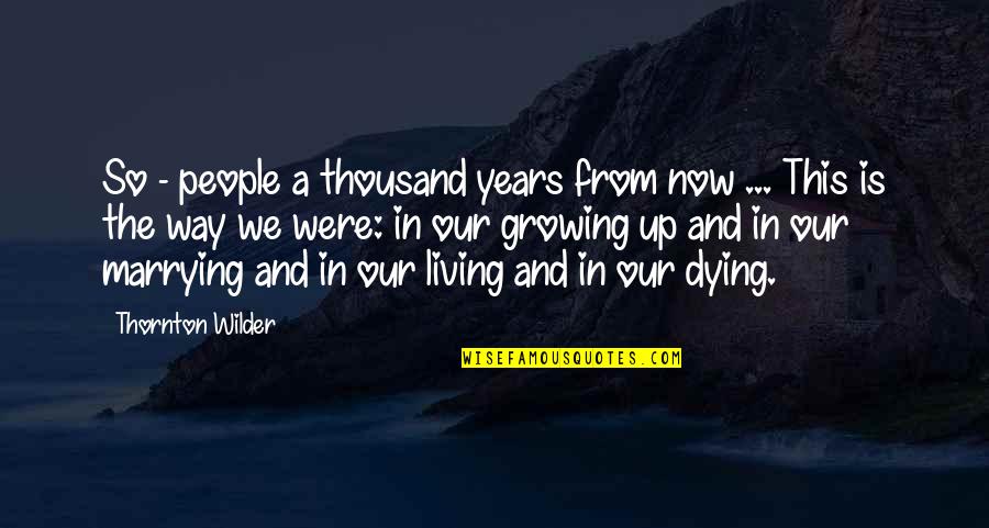 Living Life Now Quotes By Thornton Wilder: So - people a thousand years from now