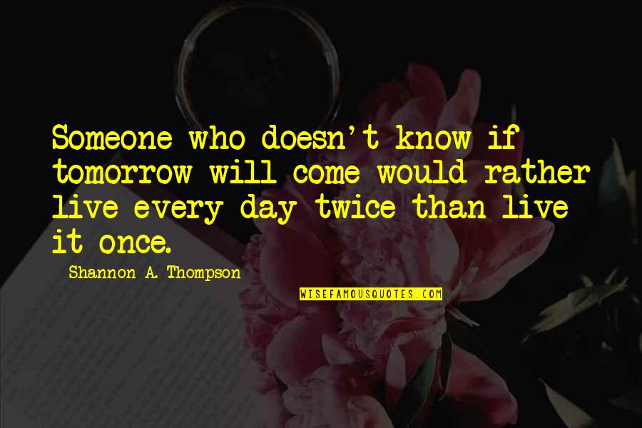 Living Life Only Once Quotes By Shannon A. Thompson: Someone who doesn't know if tomorrow will come