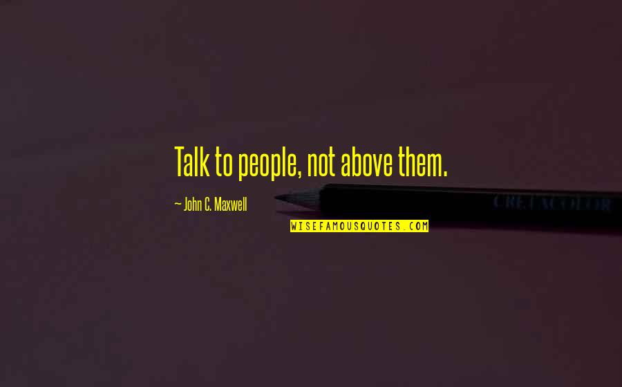 Living Life To Make Yourself Happy Quotes By John C. Maxwell: Talk to people, not above them.