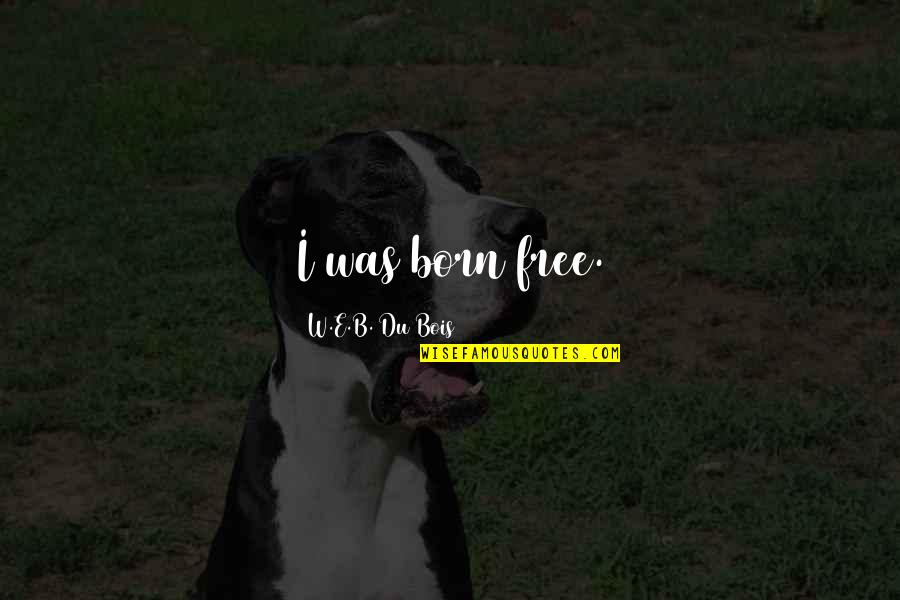 Living Life To The Fullest And Having No Regrets Quotes By W.E.B. Du Bois: I was born free.