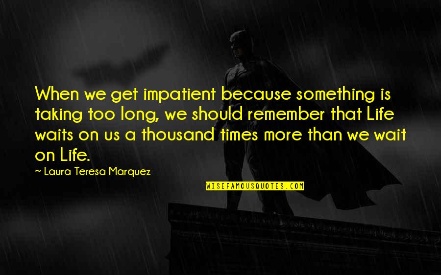 Living Long Quotes By Laura Teresa Marquez: When we get impatient because something is taking