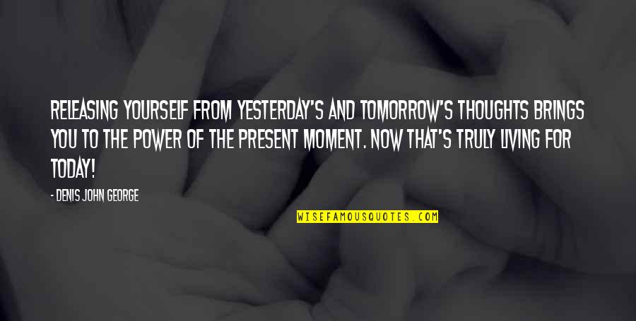 Living Moment To Moment Quotes By Denis John George: Releasing yourself from yesterday's and tomorrow's thoughts brings