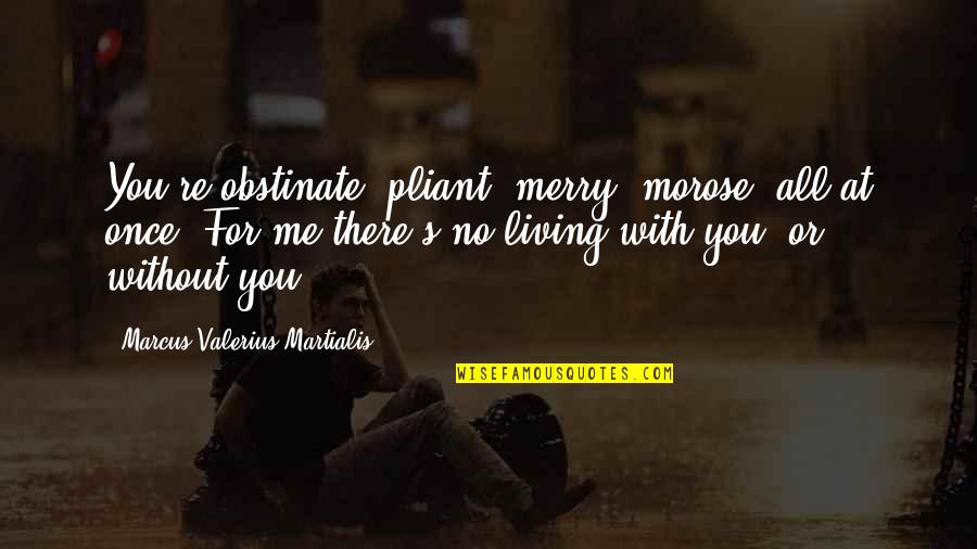 Living Once Quotes By Marcus Valerius Martialis: You're obstinate, pliant, merry, morose, all at once.